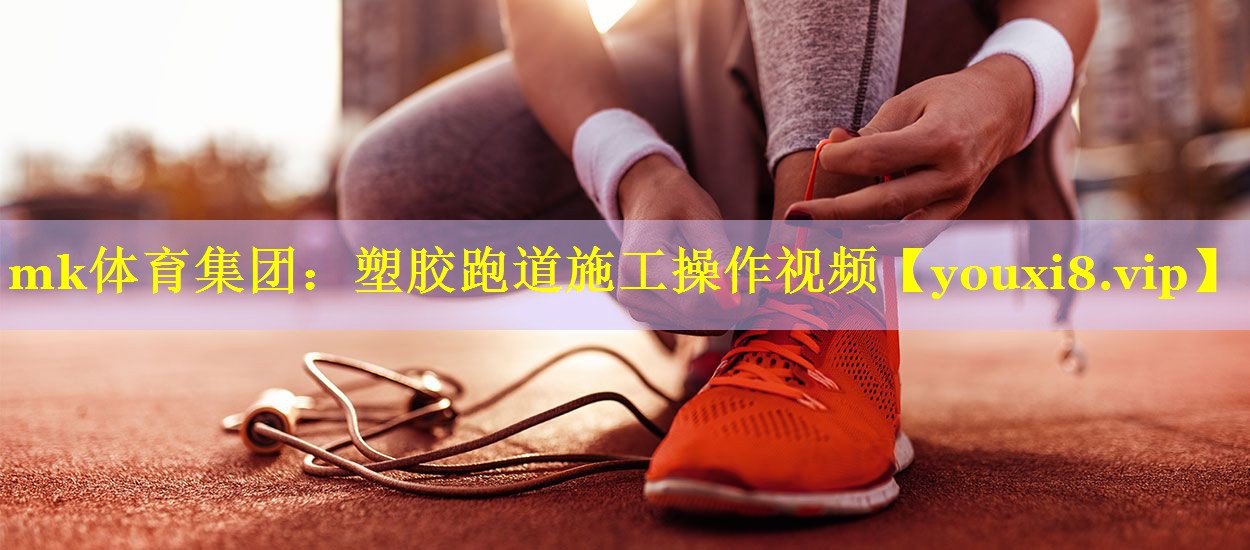 mk体育集团：塑胶跑道施工操作视频