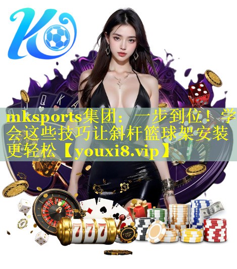 mksports集团：一步到位！学会这些技巧让斜杆篮球架安装更轻松