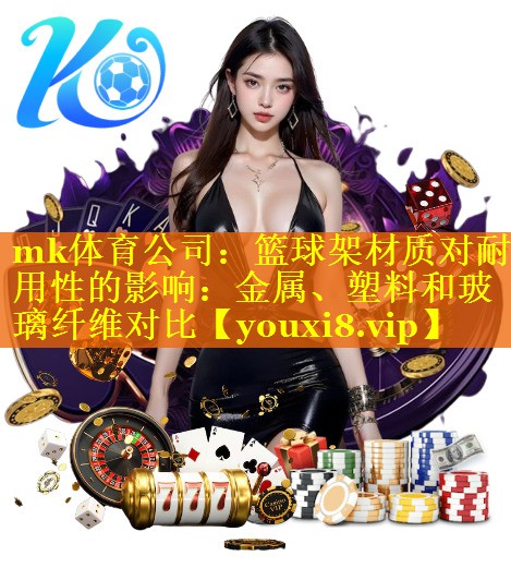 mk体育公司：篮球架材质对耐用性的影响：金属、塑料和玻璃纤维对比