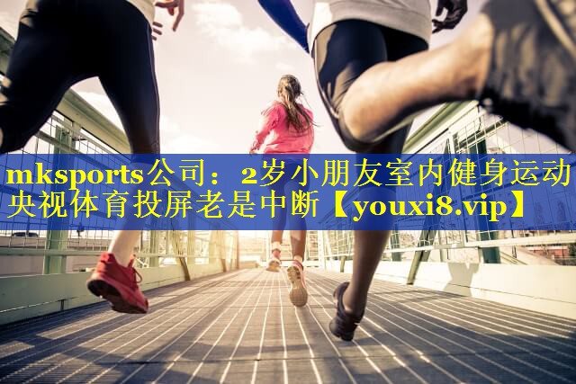 mksports公司：2岁小朋友室内健身运动央视体育投屏老是中断