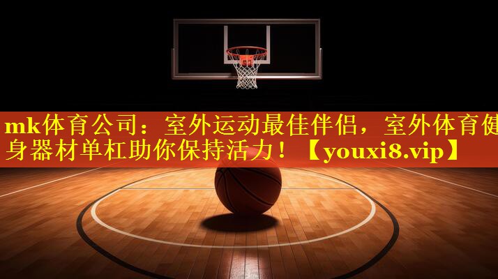 mk体育公司：室外运动最佳伴侣，室外体育健身器材单杠助你保持活力！