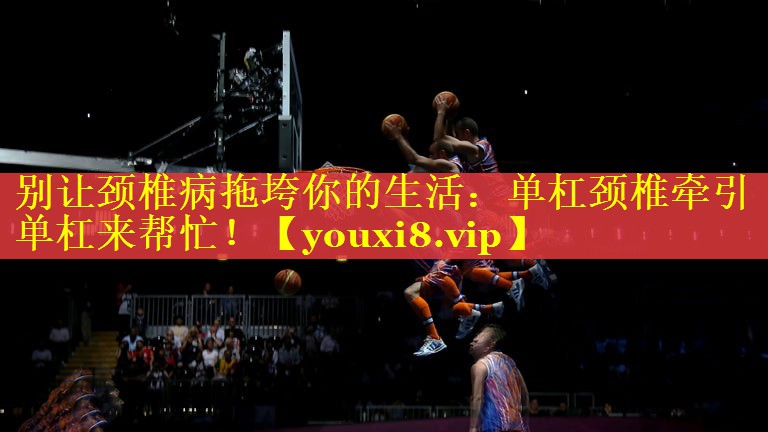 别让颈椎病拖垮你的生活：单杠颈椎牵引单杠来帮忙！