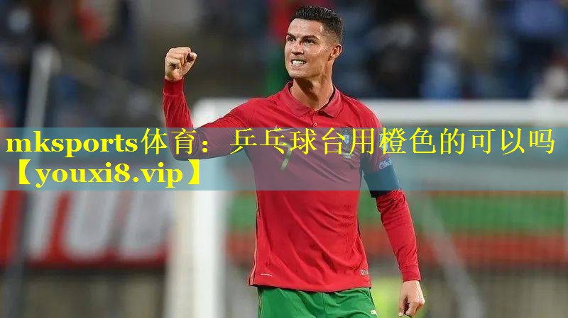 mksports体育：乒乓球台用橙色的可以吗