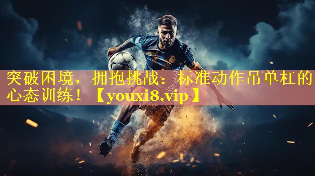 突破困境，拥抱挑战：标准动作吊单杠的心态训练！