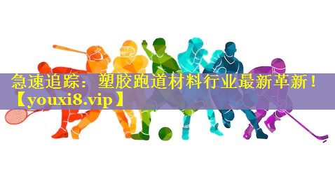 急速追踪：塑胶跑道材料行业最新革新！