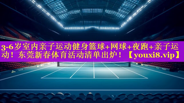 3-6岁室内亲子运动健身篮球+网球+夜跑+亲子运动！东莞新春体育活动清单出炉！