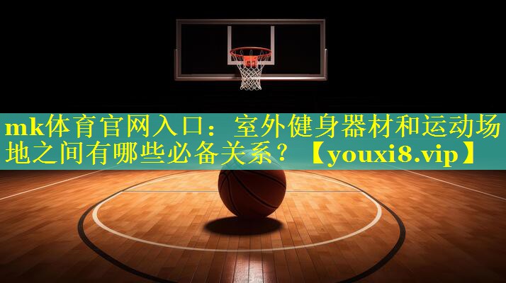 mk体育官网入口：室外健身器材和运动场地之间有哪些必备关系？