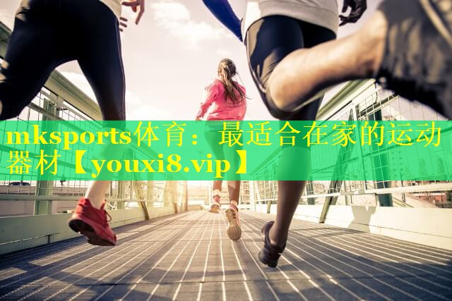 mksports体育：最适合在家的运动器材