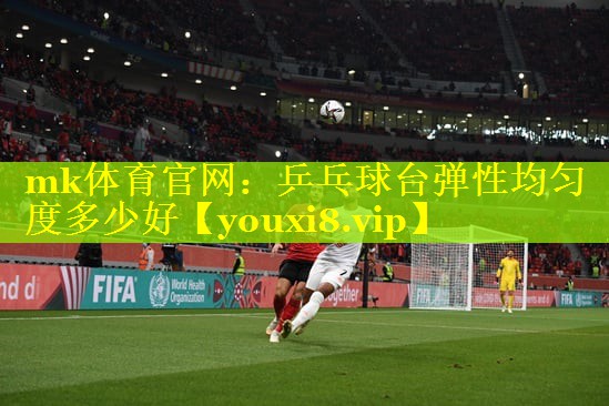 mk体育官网：乒乓球台弹性均匀度多少好