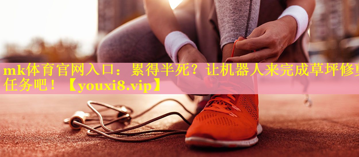 mk体育官网入口：累得半死？让机器人来完成草坪修剪任务吧！