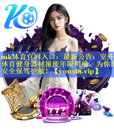 mk体育官网入口：最新公告：室外体育健身器材报废年限明确，为你的安全保驾护航！