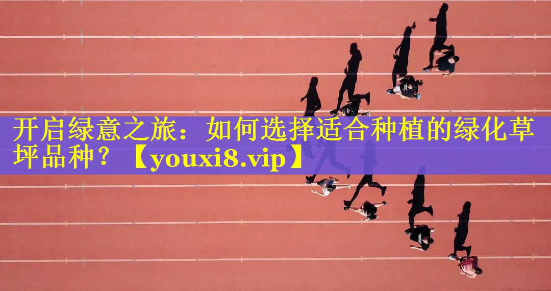 开启绿意之旅：如何选择适合种植的绿化草坪品种？