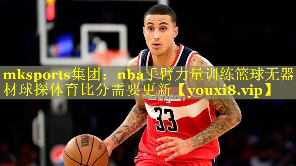 mksports集团：nba手臂力量训练篮球无器材球探体育比分需要更新