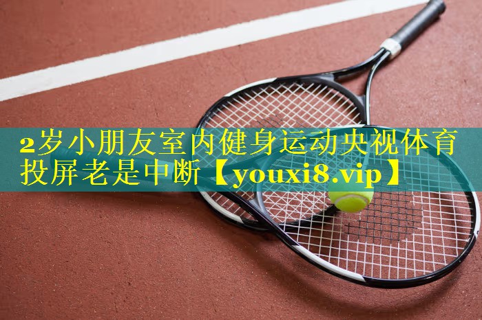 2岁小朋友室内健身运动央视体育投屏老是中断