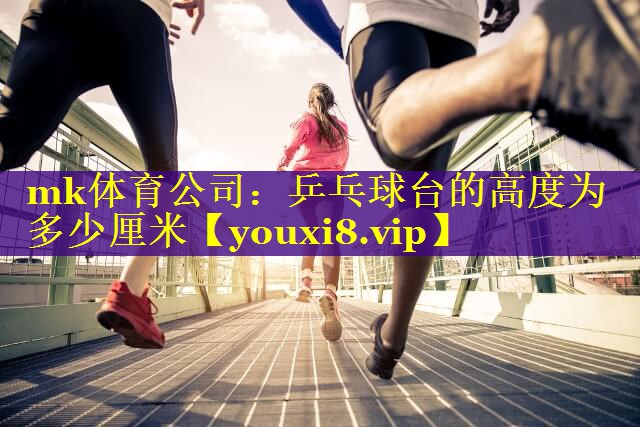 mk体育公司：乒乓球台的高度为多少厘米