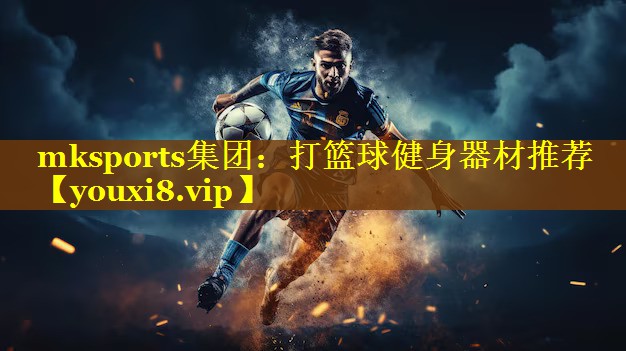 mksports集团：打篮球健身器材推荐