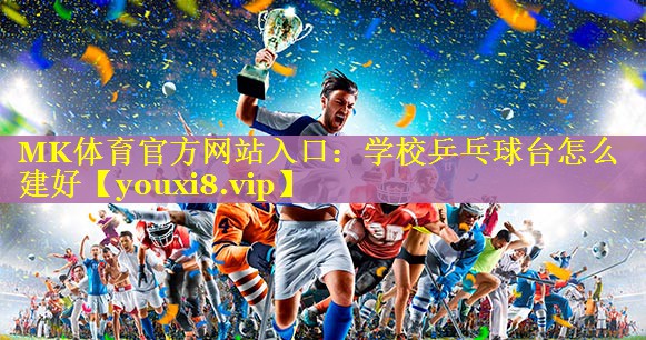 MK体育官方网站入口：学校乒乓球台怎么建好