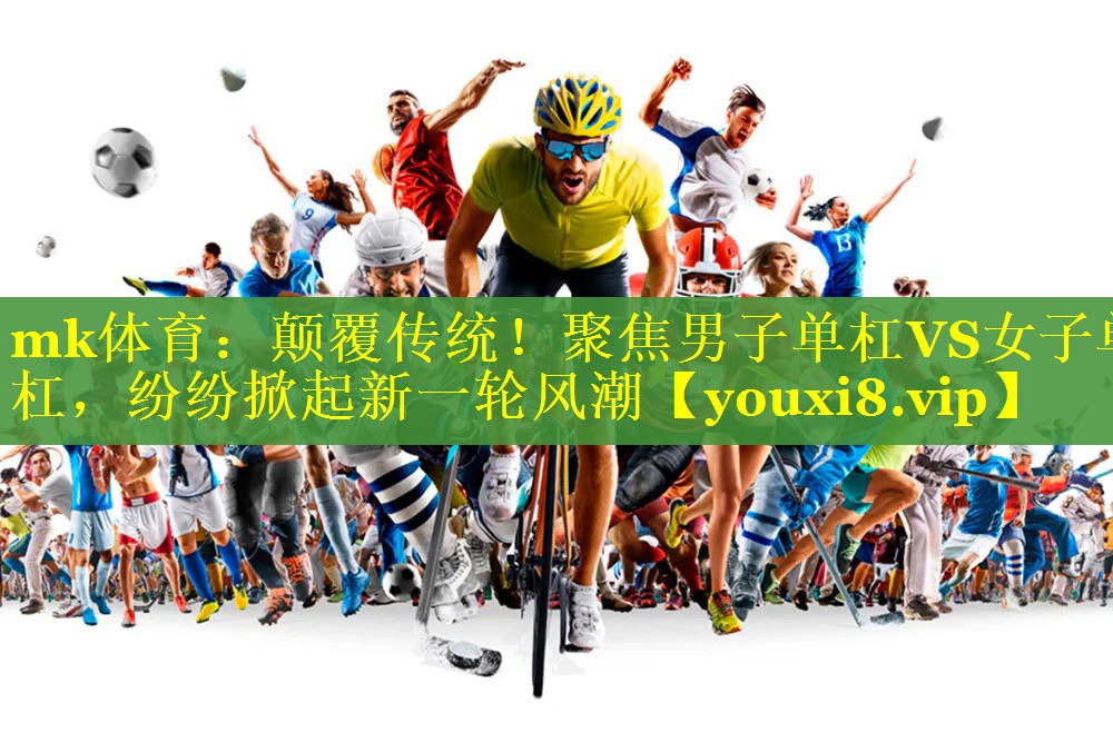 mk体育：颠覆传统！聚焦男子单杠VS女子单杠，纷纷掀起新一轮风潮