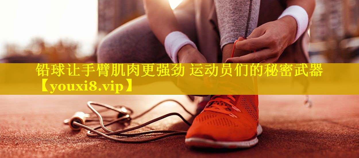 铅球让手臂肌肉更强劲 运动员们的秘密武器