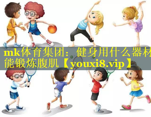 mk体育集团：健身用什么器材能锻炼腹肌