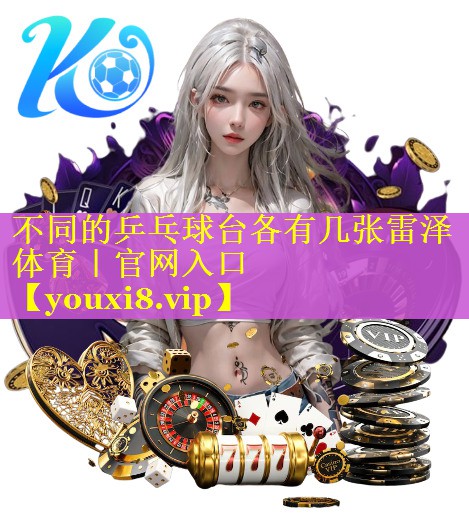 不同的乒乓球台各有几张雷泽体育｜官网入口