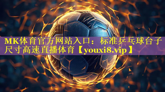 MK体育官方网站入口：标准乒乓球台子尺寸高速直播体育