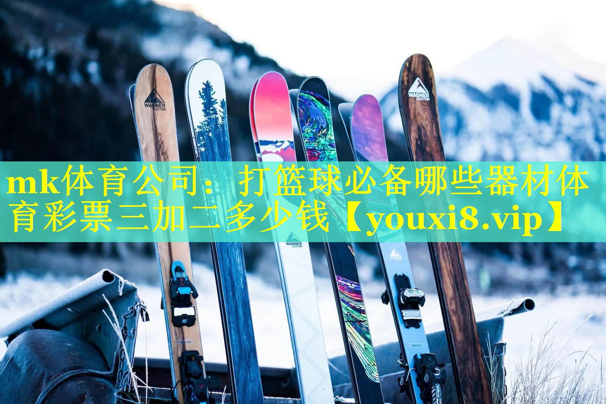 mk体育公司：打篮球必备哪些器材体育彩票三加二多少钱