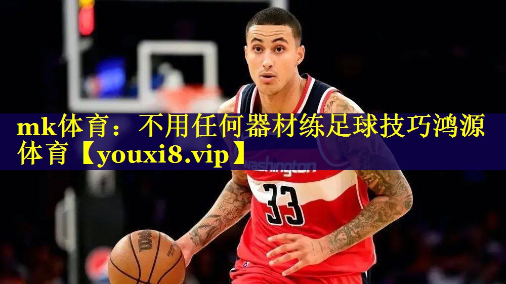 mk体育：不用任何器材练足球技巧鸿源体育