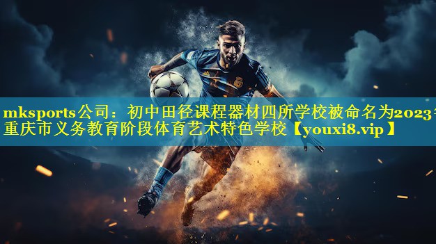 mksports公司：初中田径课程器材四所学校被命名为2023年重庆市义务教育阶段体育艺术特色学校