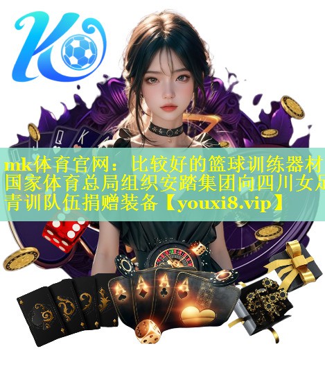 mk体育官网：比较好的篮球训练器材国家体育总局组织安踏集团向四川女足青训队伍捐赠装备