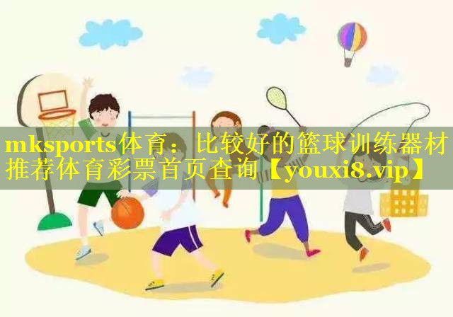 mksports体育：比较好的篮球训练器材推荐体育彩票首页查询
