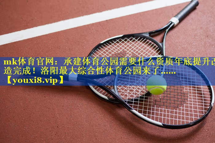 mk体育官网：承建体育公园需要什么资质年底提升改造完成！洛阳最大综合性体育公园来了……