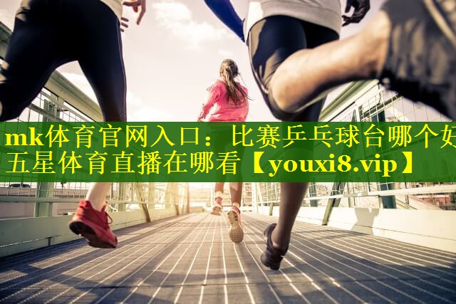 mk体育官网入口：比赛乒乓球台哪个好五星体育直播在哪看