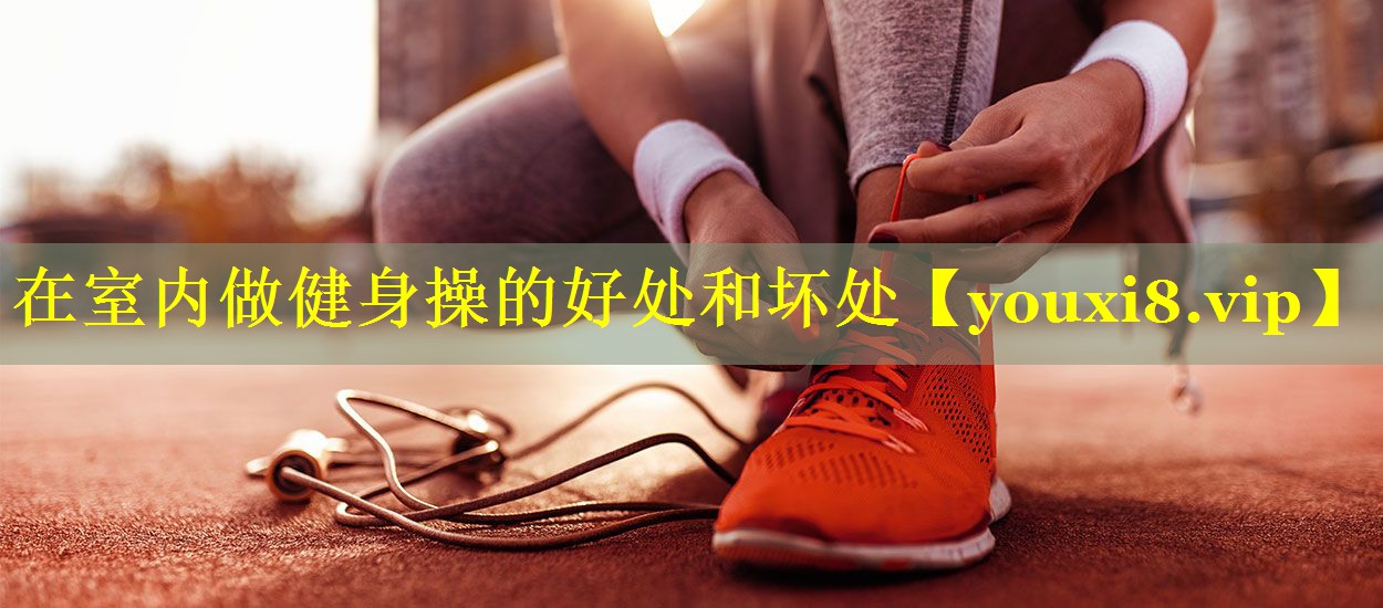 在室内做健身操的好处和坏处
