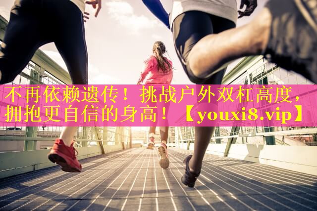 不再依赖遗传！挑战户外双杠高度，拥抱更自信的身高！