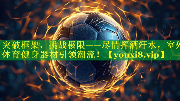 突破框架，挑战极限——尽情挥洒汗水，室外体育健身器材引领潮流！