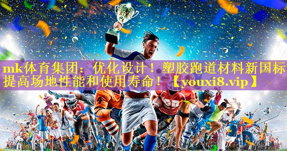 mk体育集团：优化设计！塑胶跑道材料新国标将提高场地性能和使用寿命！