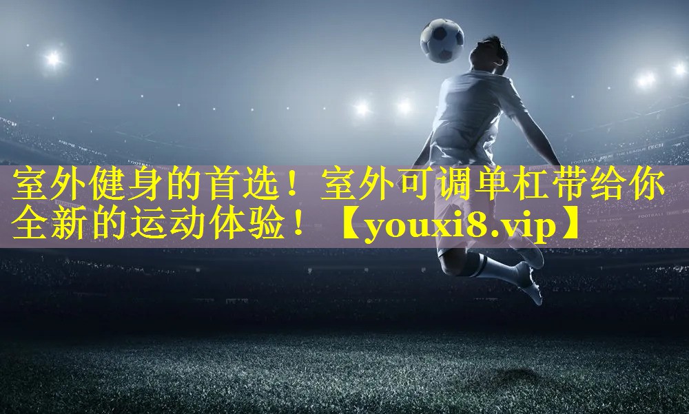 室外健身的首选！室外可调单杠带给你全新的运动体验！