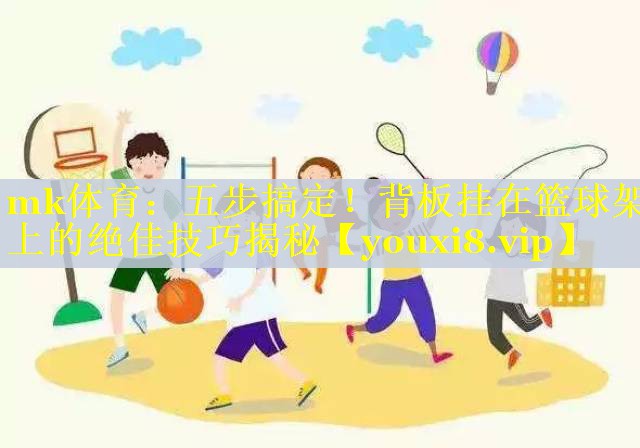 mk体育：五步搞定！背板挂在篮球架上的绝佳技巧揭秘