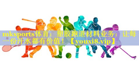 mksports体育：塑胶跑道材料业务：让每一份汗水都有价值！