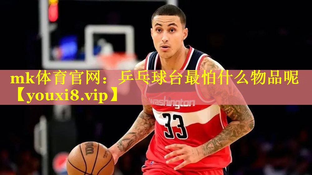 mk体育官网：乒乓球台最怕什么物品呢