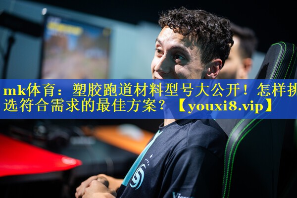 mk体育：塑胶跑道材料型号大公开！怎样挑选符合需求的最佳方案？