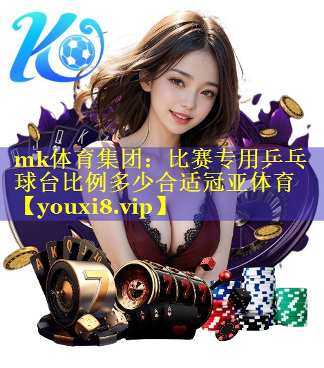 mk体育集团：比赛专用乒乓球台比例多少合适冠亚体育