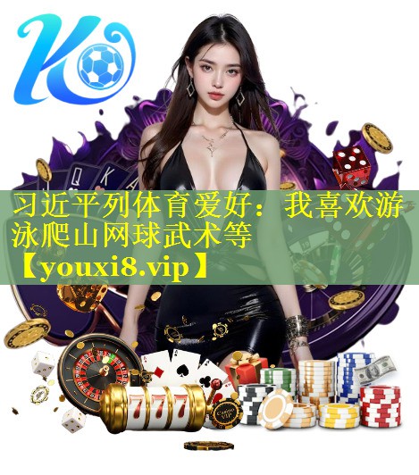 习近平列体育爱好：我喜欢游泳爬山网球武术等