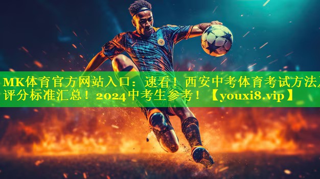 MK体育官方网站入口：速看！西安中考体育考试方法及评分标准汇总！2024中考生参考！