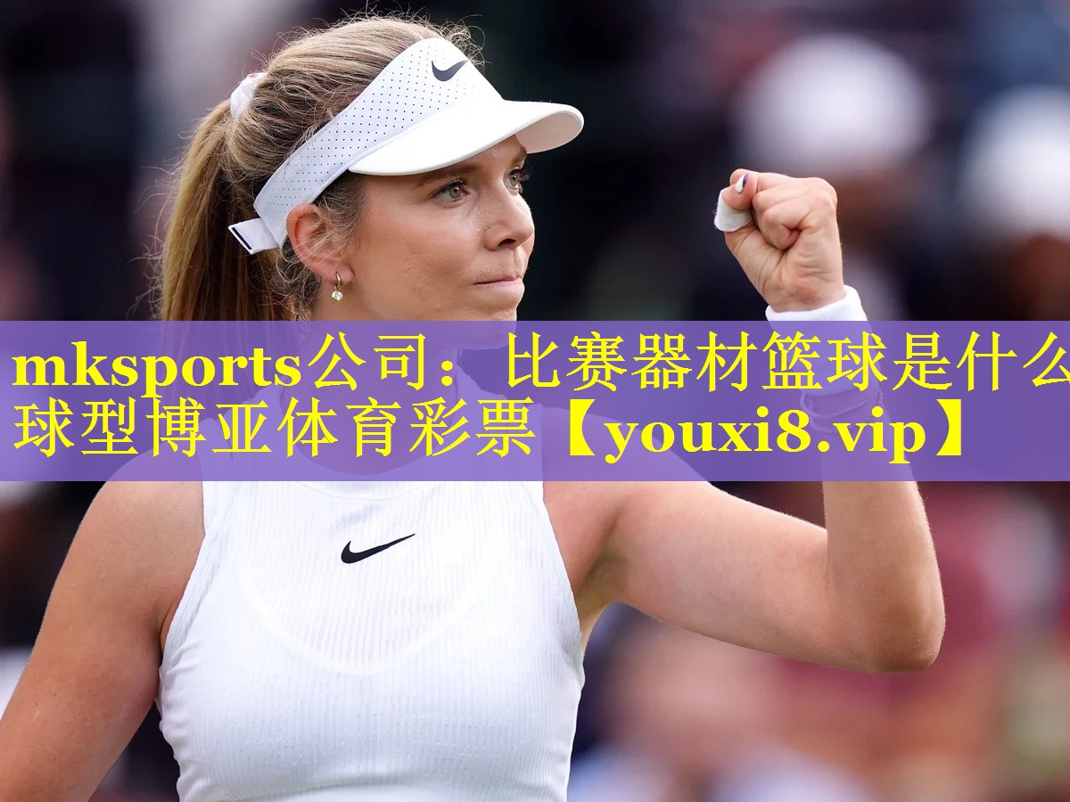 mksports公司：比赛器材篮球是什么球型博亚体育彩票