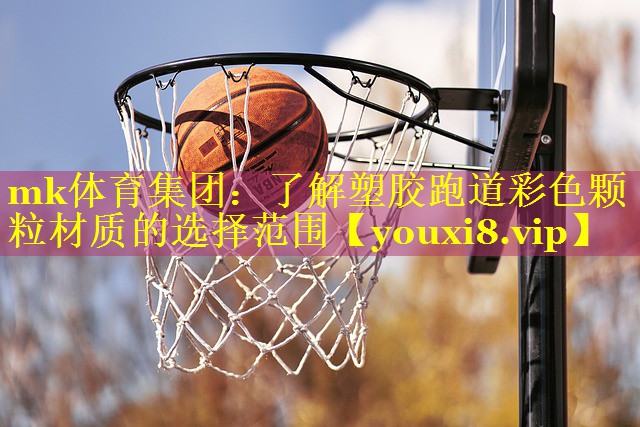 mk体育集团：了解塑胶跑道彩色颗粒材质的选择范围