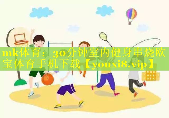 mk体育：30分钟室内健身串烧欧宝体育手机下载