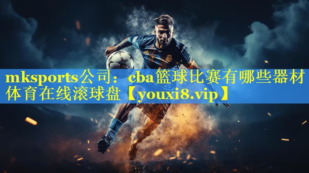 mksports公司：cba篮球比赛有哪些器材体育在线滚球盘