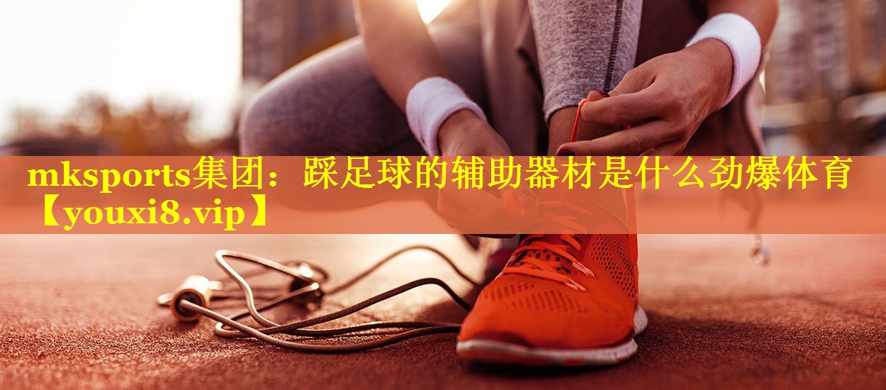 mksports集团：踩足球的辅助器材是什么劲爆体育